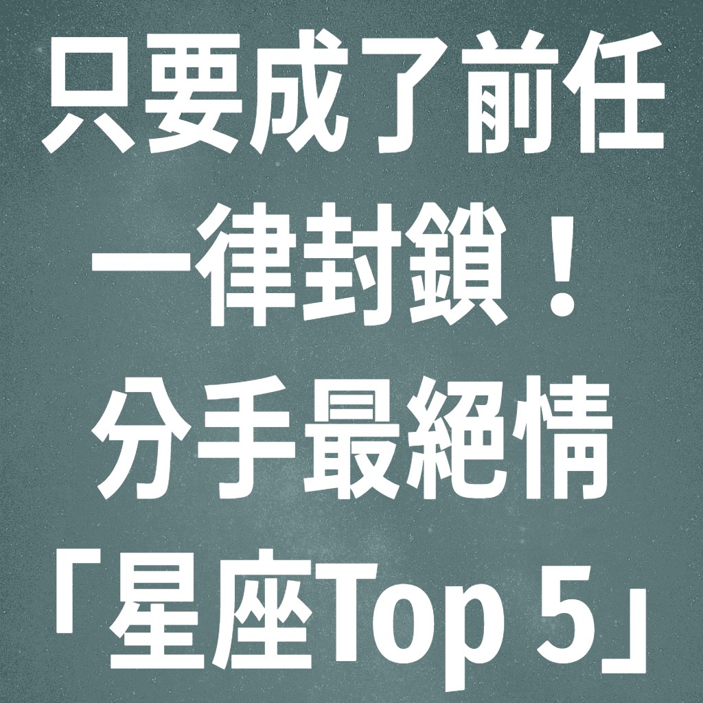 只要成了前任，一律封鎖！分手最絕情「星座 Top 5」