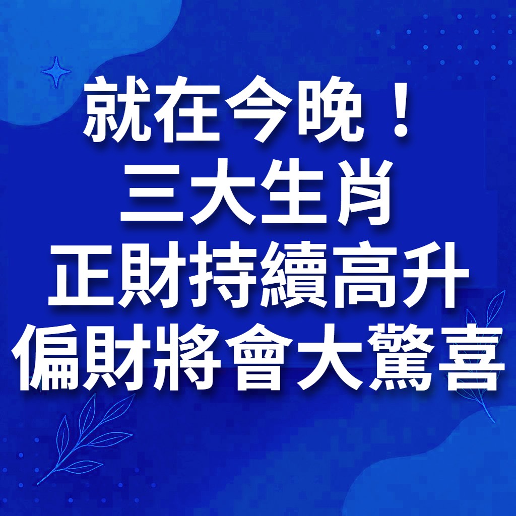 就在今晚！三大生肖正財持續高升，偏財將會大驚喜