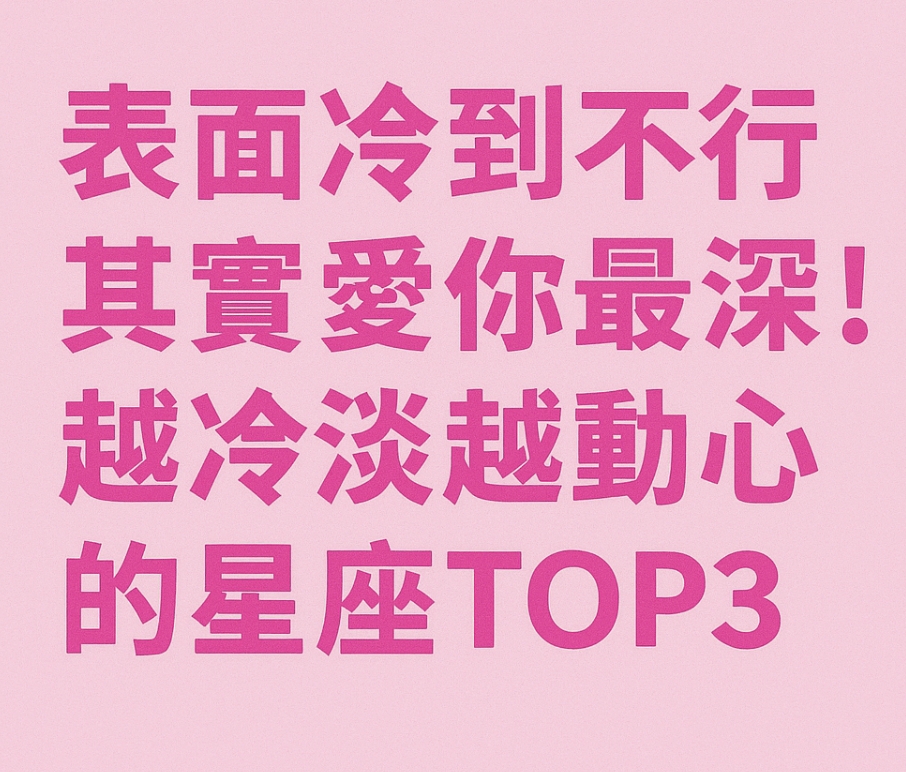 表面冷到不行，其實愛你最深！越冷淡越動心的星座TOP3！