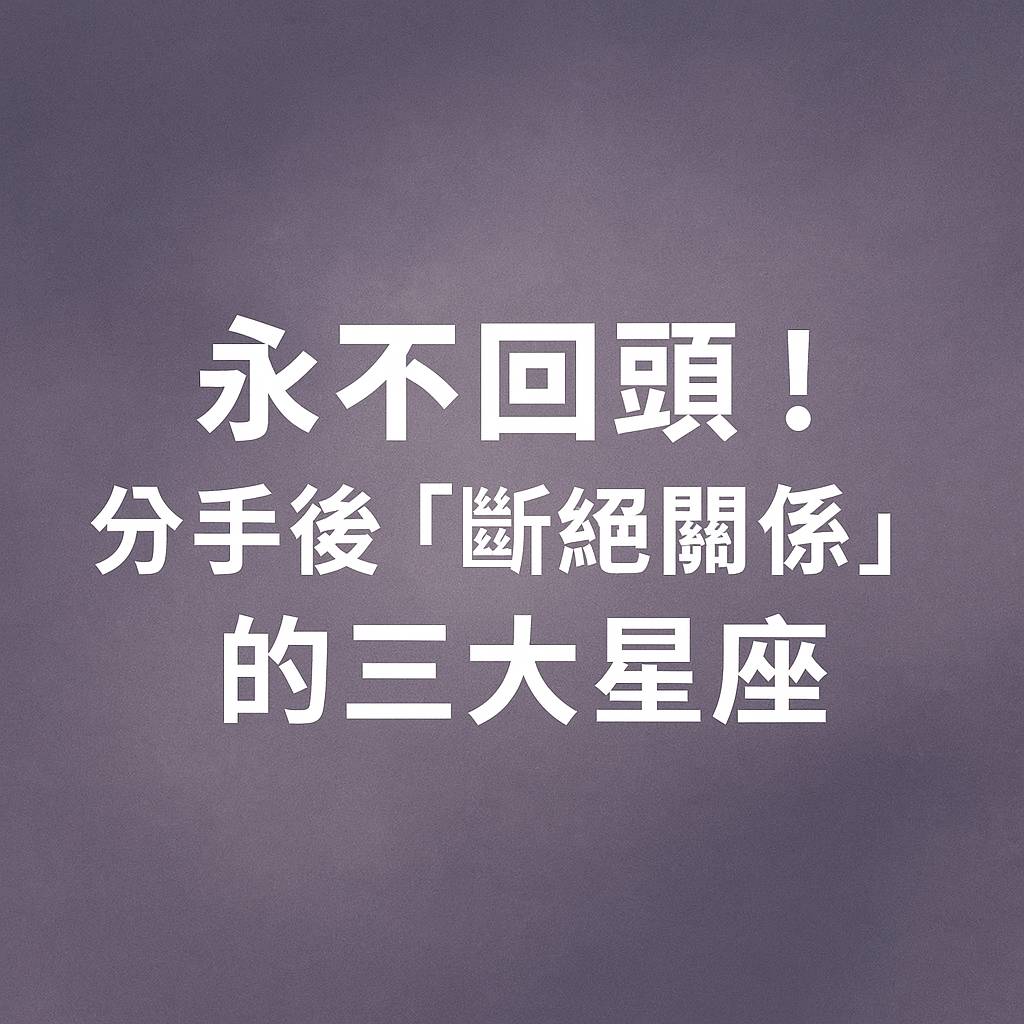 永不回頭！分手後「斷絕關係」的三大星座