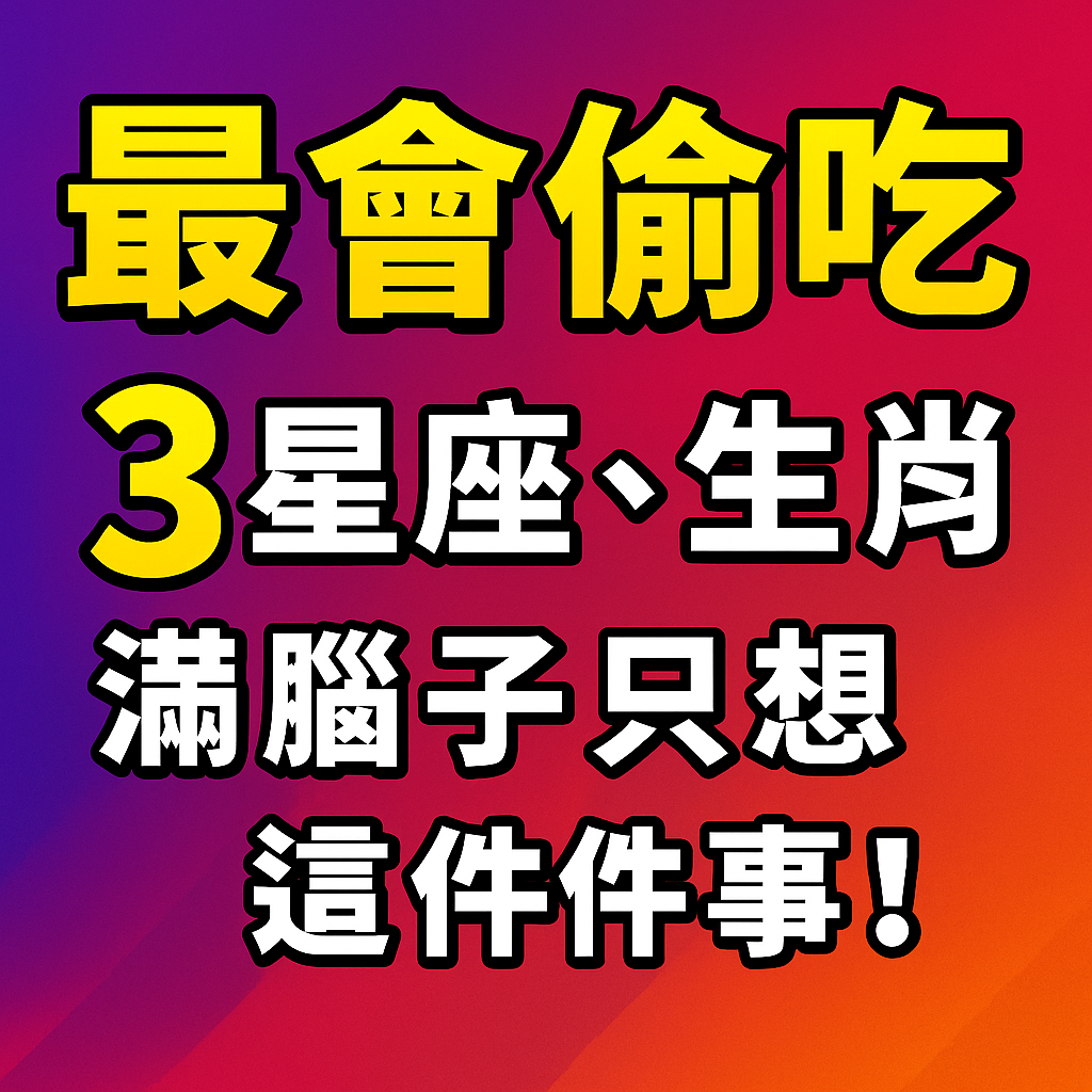 最會偷吃3星座、生肖！滿腦子只想這件事！