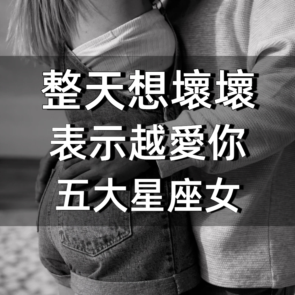 整天想「壞壞」其實是太愛你的5大星座女