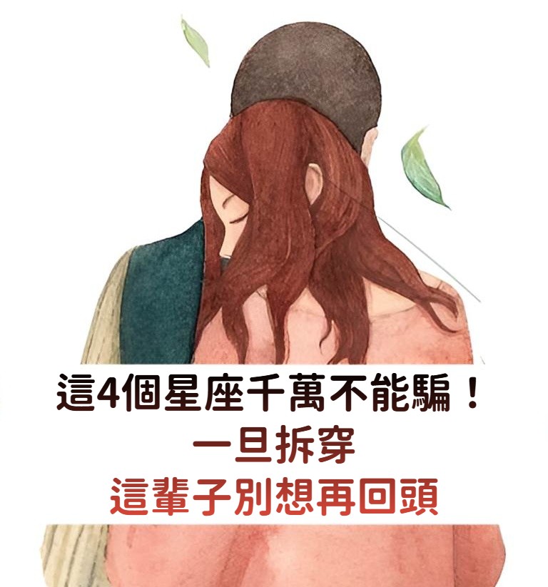 這 4 個星座千萬不能騙！一旦拆穿，這輩子別想再回頭